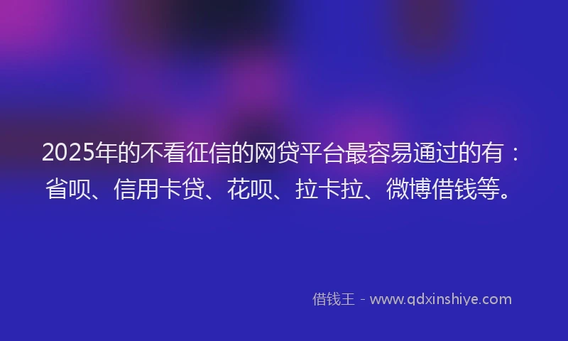 2025年的不看征信的网贷平台最容易通过的有：省呗、信用卡贷、花呗、拉卡拉、微博借钱等。