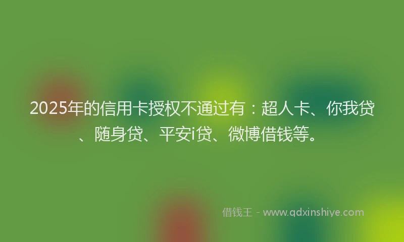 2025年的信用卡授权不通过有：超人卡、你我贷、随身贷、平安i贷、微博借钱等。