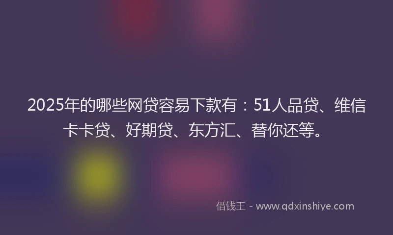 2025年的哪些网贷容易下款有：51人品贷、维信卡卡贷、好期贷、东方汇、替你还等。