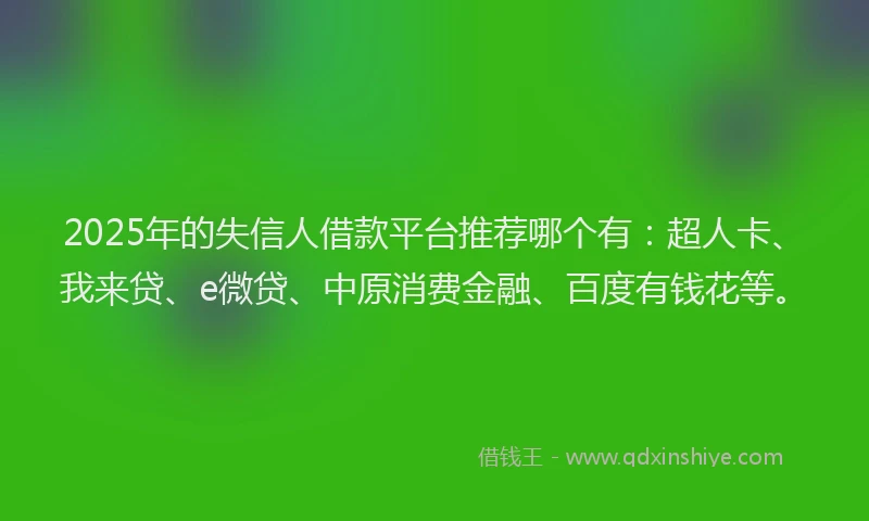 2025年的失信人借款平台推荐哪个有：超人卡、我来贷、e微贷、中原消费金融、百度有钱花等。