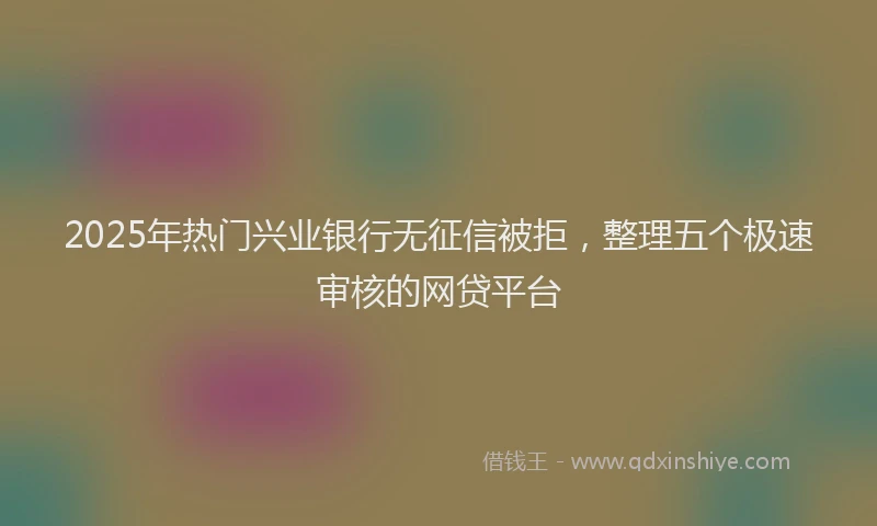 2025年热门兴业银行无征信被拒，整理五个极速审核的网贷平台