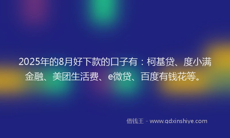 2025年的8月好下款的口子有：柯基贷、度小满金融、美团生活费、e微贷、百度有钱花等。