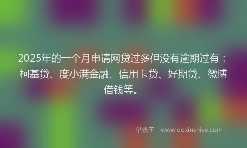 2025年的一个月申请网贷过多但没有逾期过有：柯基贷、度小满金融、信用卡贷、好期贷、微博借钱等。
