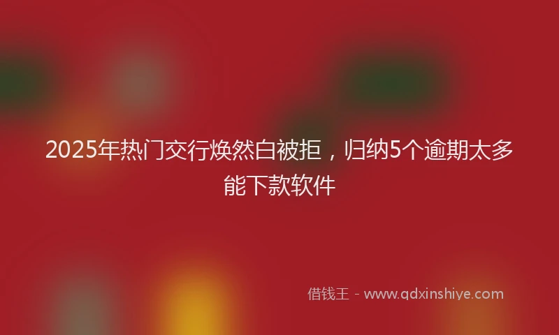 2025年热门交行焕然白被拒，归纳5个逾期太多能下款软件