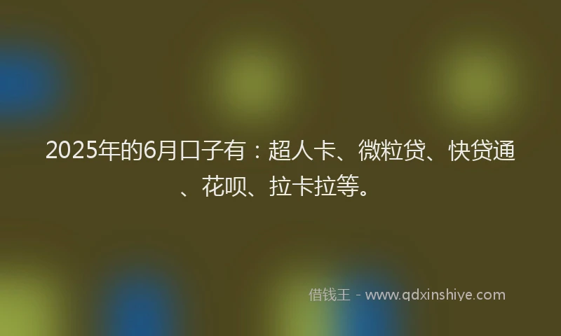 2025年的6月口子有：超人卡、微粒贷、快贷通、花呗、拉卡拉等。