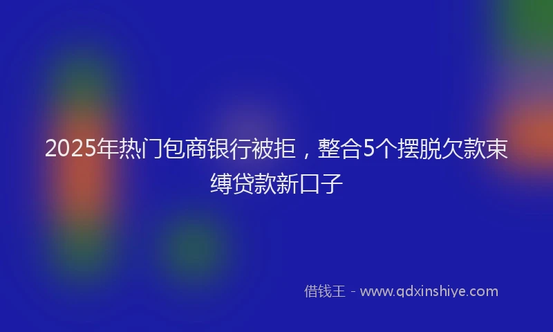 2025年热门包商银行被拒，整合5个摆脱欠款束缚贷款新口子