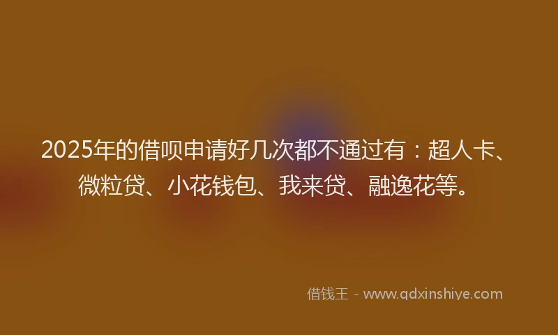 2025年的借呗申请好几次都不通过有：超人卡、微粒贷、小花钱包、我来贷、融逸花等。