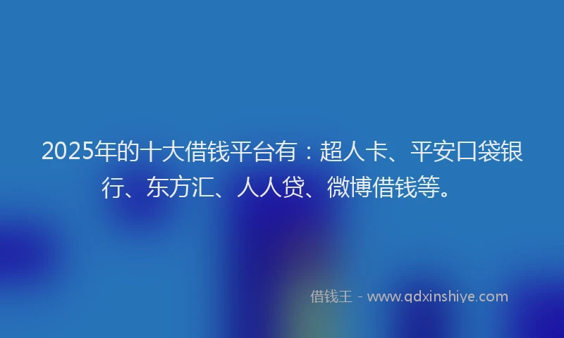 2025年的十大借钱平台有：超人卡、平安口袋银行、东方汇、人人贷、微博借钱等。