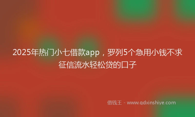 2025年热门小七借款app，罗列5个急用小钱不求征信流水轻松贷的口子