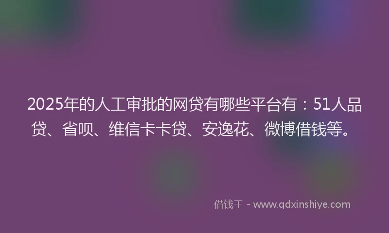 2025年的人工审批的网贷有哪些平台有：51人品贷、省呗、维信卡卡贷、安逸花、微博借钱等。
