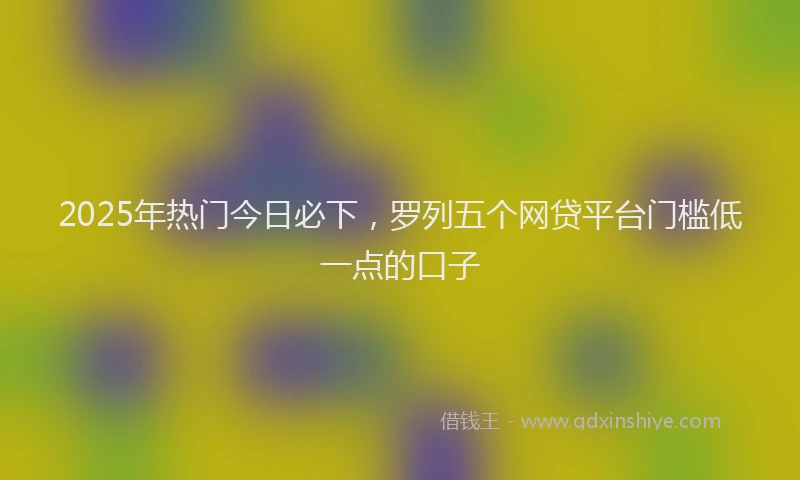 2025年热门今日必下，罗列五个网贷平台门槛低一点的口子
