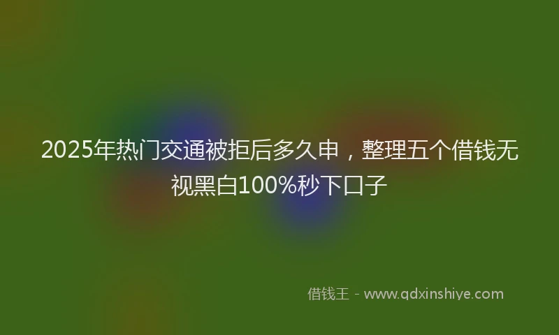 2025年热门交通被拒后多久申，整理五个借钱无视黑白100%秒下口子