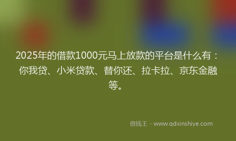 2025年的借款1000元马上放款的平台是什么有：你我贷、小米贷款、替你还、拉卡拉、京东金融等。
