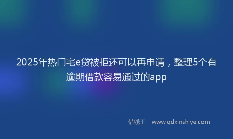 2025年热门宅e贷被拒还可以再申请，整理5个有逾期借款容易通过的app