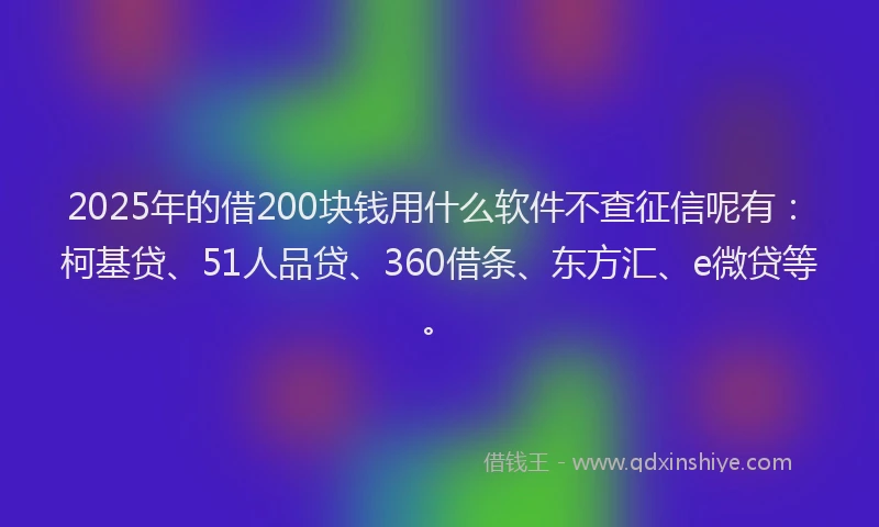 2025年的借200块钱用什么软件不查征信呢有：柯基贷、51人品贷、360借条、东方汇、e微贷等。