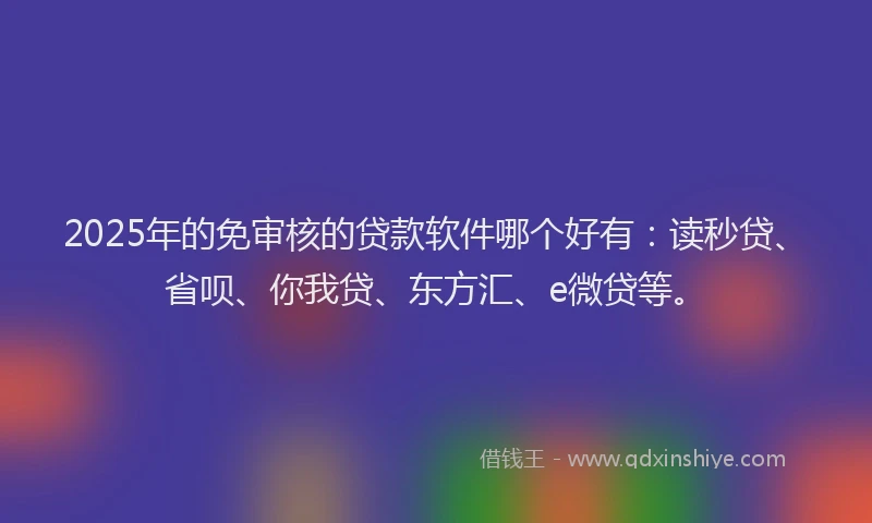 2025年的免审核的贷款软件哪个好有：读秒贷、省呗、你我贷、东方汇、e微贷等。