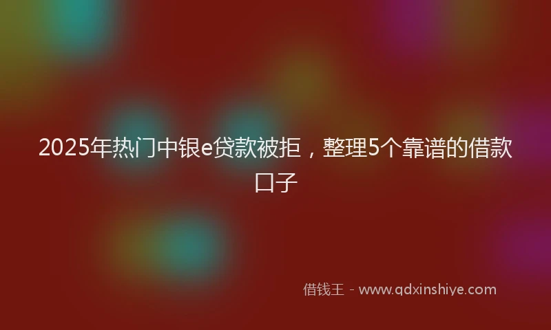 2025年热门中银e贷款被拒，整理5个靠谱的借款口子