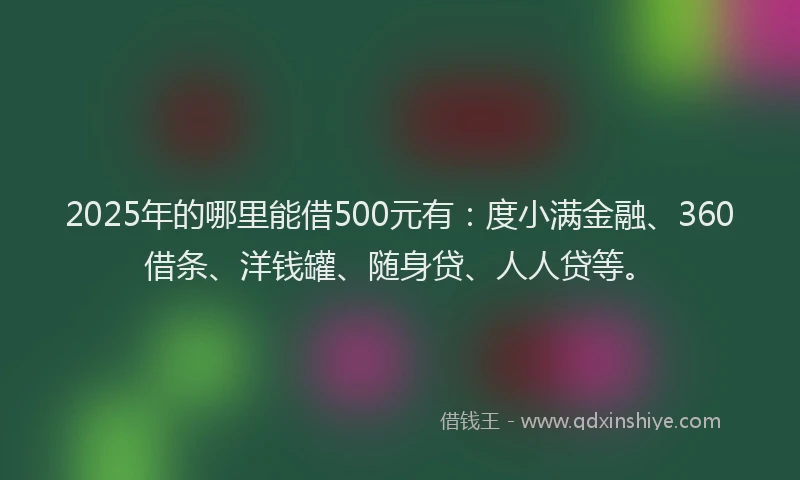 2025年的哪里能借500元有：度小满金融、360借条、洋钱罐、随身贷、人人贷等。