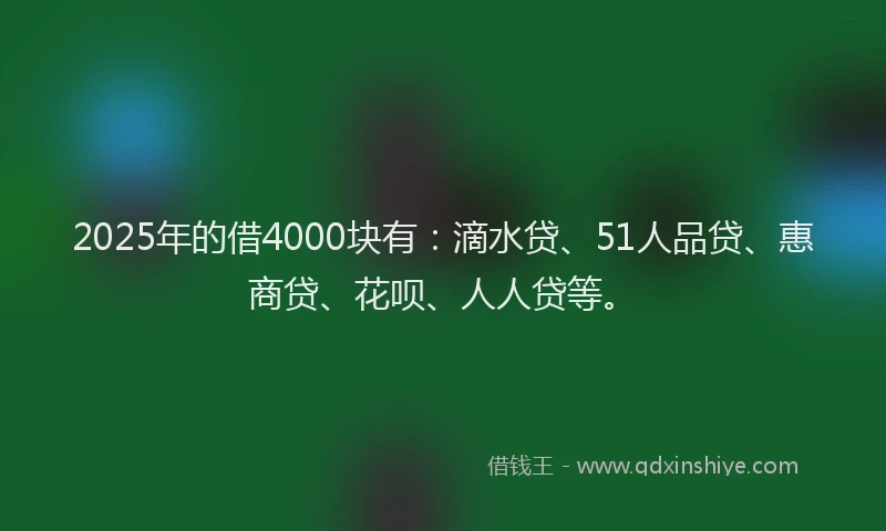 2025年的借4000块有：滴水贷、51人品贷、惠商贷、花呗、人人贷等。
