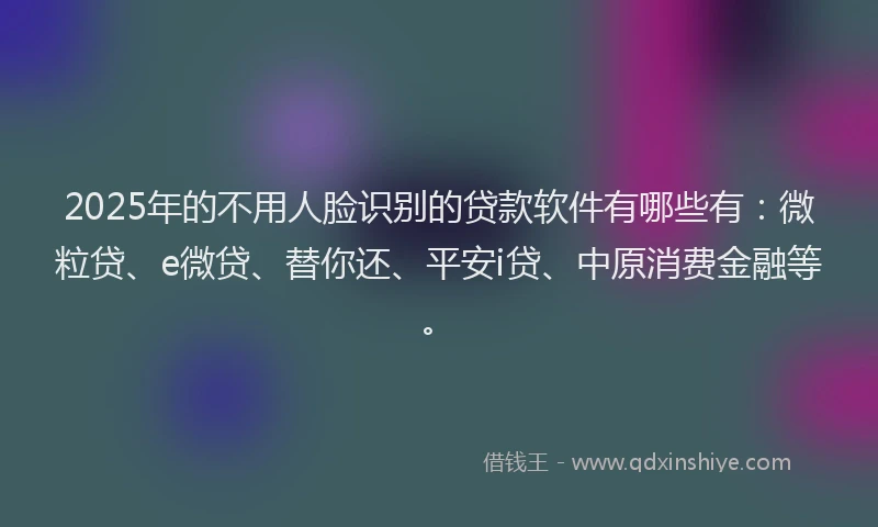 2025年的不用人脸识别的贷款软件有哪些有：微粒贷、e微贷、替你还、平安i贷、中原消费金融等。