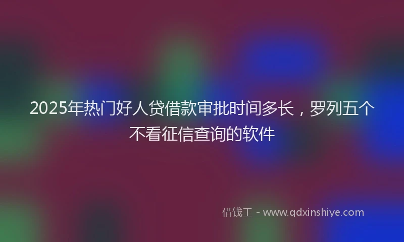 2025年热门好人贷借款审批时间多长，罗列五个不看征信查询的软件