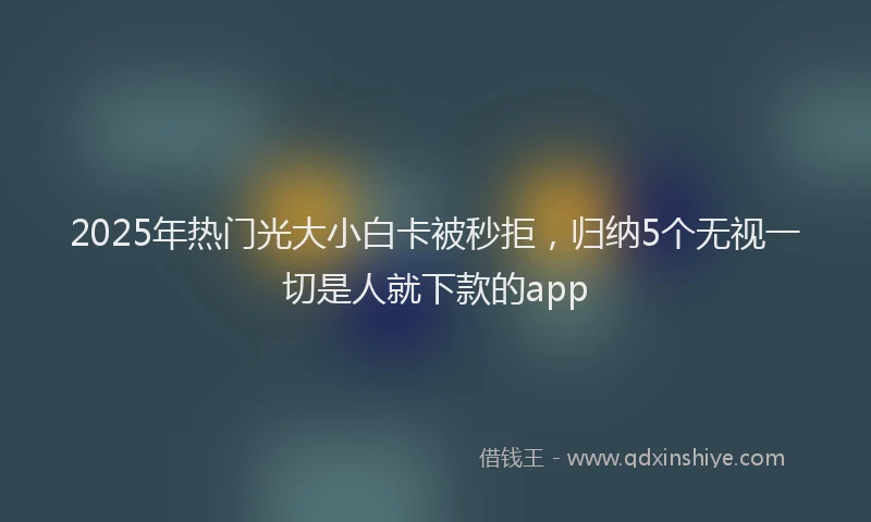 2025年热门光大小白卡被秒拒，归纳5个无视一切是人就下款的app