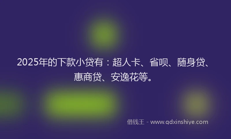 2025年的下款小贷有：超人卡、省呗、随身贷、惠商贷、安逸花等。