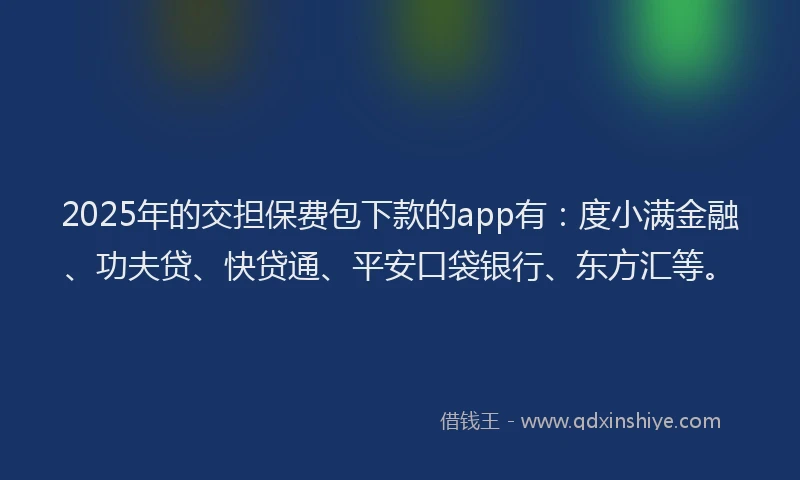 2025年的交担保费包下款的app有：度小满金融、功夫贷、快贷通、平安口袋银行、东方汇等。