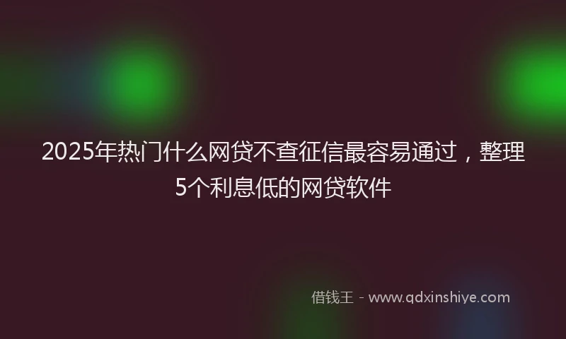 2025年热门什么网贷不查征信最容易通过，整理5个利息低的网贷软件