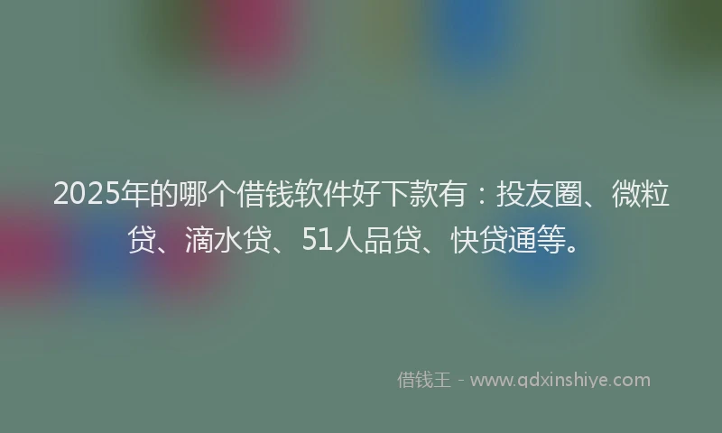 2025年的哪个借钱软件好下款有：投友圈、微粒贷、滴水贷、51人品贷、快贷通等。