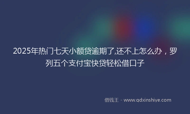 2025年热门七天小额贷逾期了,还不上怎么办，罗列五个支付宝快贷轻松借口子