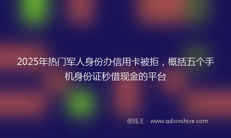 2025年热门军人身份办信用卡被拒，概括五个手机身份证秒借现金的平台
