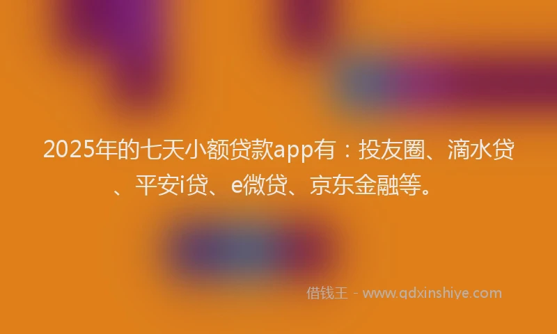 2025年的七天小额贷款app有：投友圈、滴水贷、平安i贷、e微贷、京东金融等。