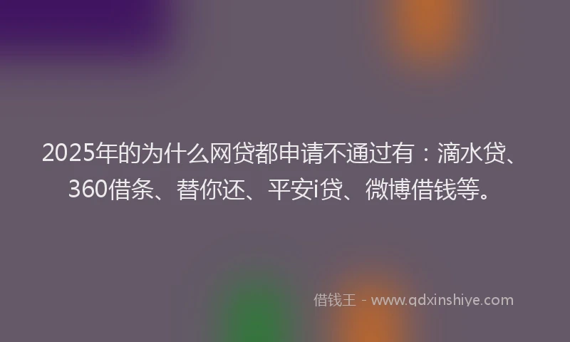 2025年的为什么网贷都申请不通过有：滴水贷、360借条、替你还、平安i贷、微博借钱等。