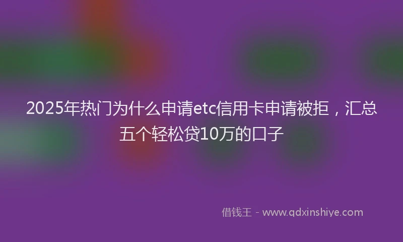 2025年热门为什么申请etc信用卡申请被拒，汇总五个轻松贷10万的口子