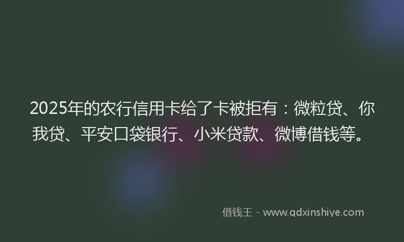 2025年的农行信用卡给了卡被拒有：微粒贷、你我贷、平安口袋银行、小米贷款、微博借钱等。
