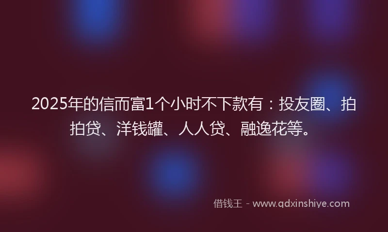 2025年的信而富1个小时不下款有：投友圈、拍拍贷、洋钱罐、人人贷、融逸花等。