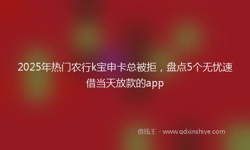 2025年热门农行k宝申卡总被拒，盘点5个无忧速借当天放款的app