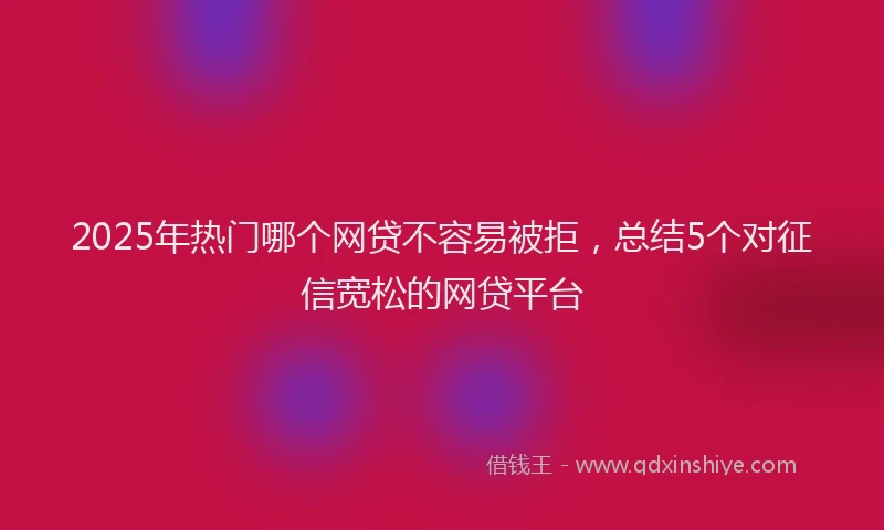 2025年热门哪个网贷不容易被拒，总结5个对征信宽松的网贷平台