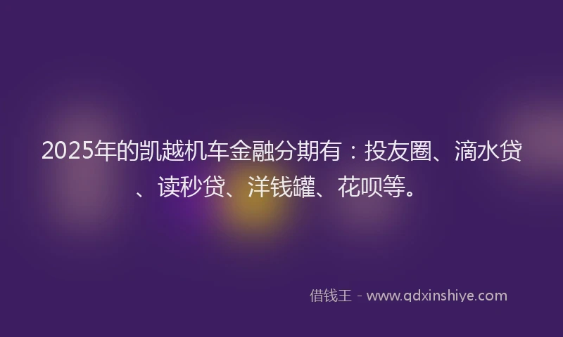 2025年的凯越机车金融分期有：投友圈、滴水贷、读秒贷、洋钱罐、花呗等。