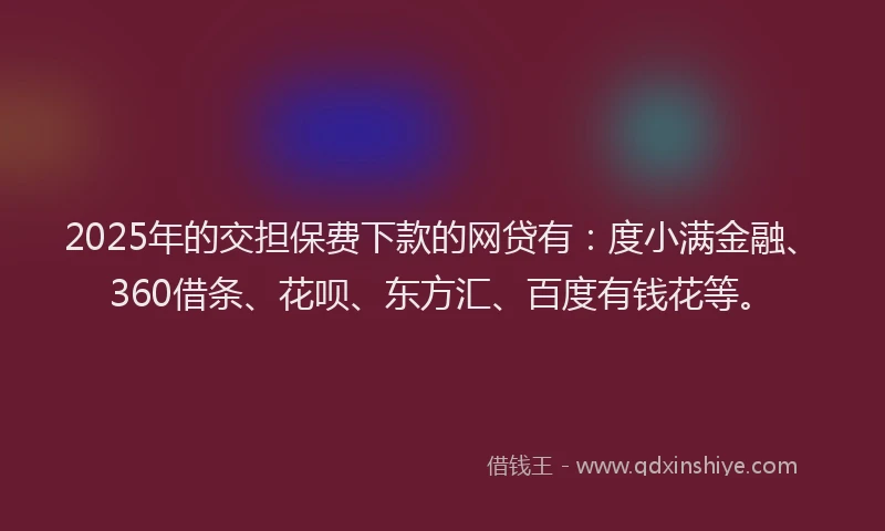 2025年的交担保费下款的网贷有：度小满金融、360借条、花呗、东方汇、百度有钱花等。