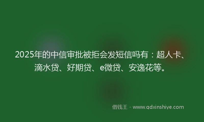 2025年的中信审批被拒会发短信吗有：超人卡、滴水贷、好期贷、e微贷、安逸花等。