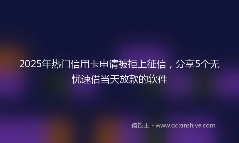 2025年热门信用卡申请被拒上征信，分享5个无忧速借当天放款的软件
