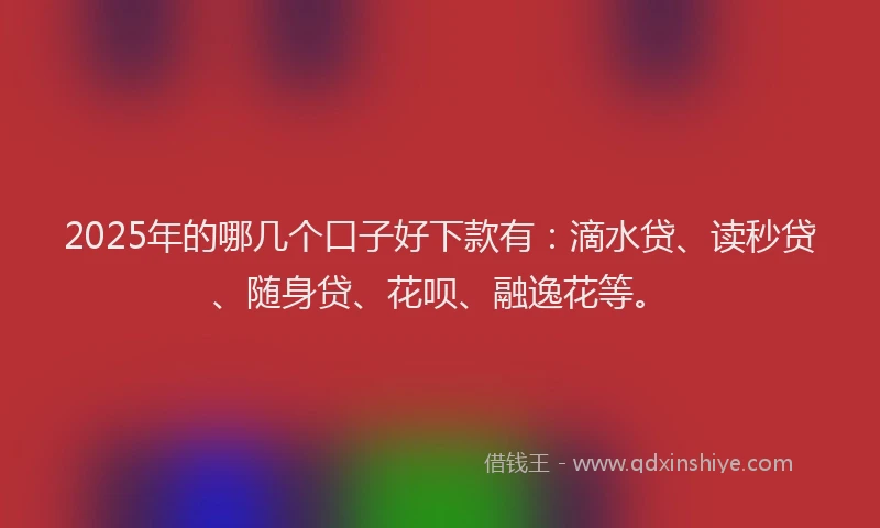 2025年的哪几个口子好下款有：滴水贷、读秒贷、随身贷、花呗、融逸花等。