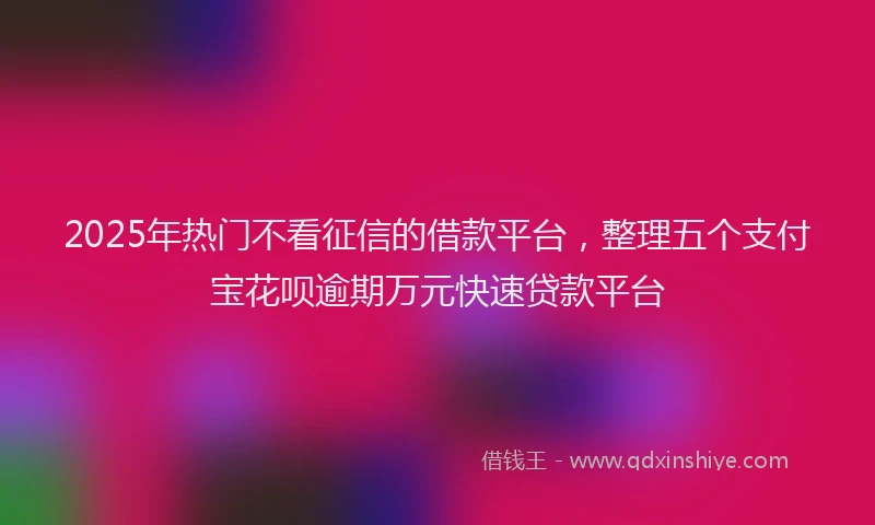 2025年热门不看征信的借款平台，整理五个支付宝花呗逾期万元快速贷款平台