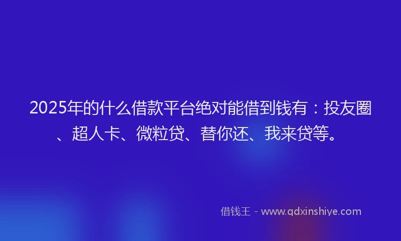 2025年的什么借款平台绝对能借到钱有：投友圈、超人卡、微粒贷、替你还、我来贷等。