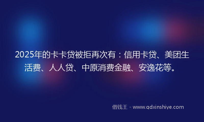 2025年的卡卡贷被拒再次有：信用卡贷、美团生活费、人人贷、中原消费金融、安逸花等。