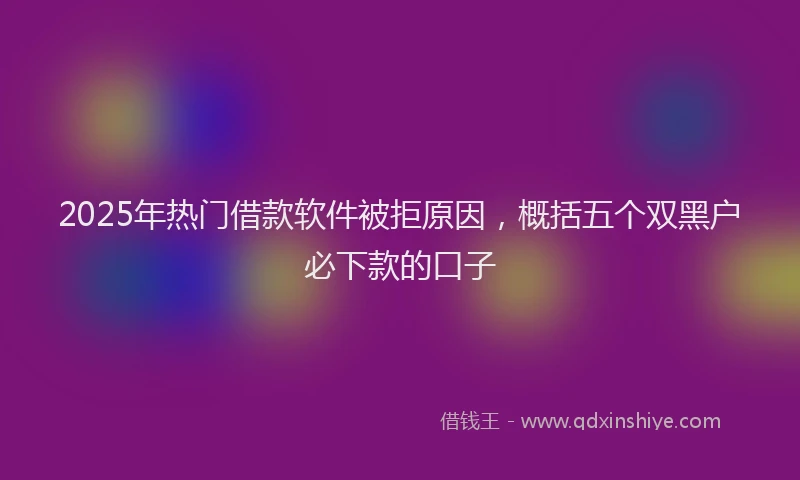 2025年热门借款软件被拒原因，概括五个双黑户必下款的口子