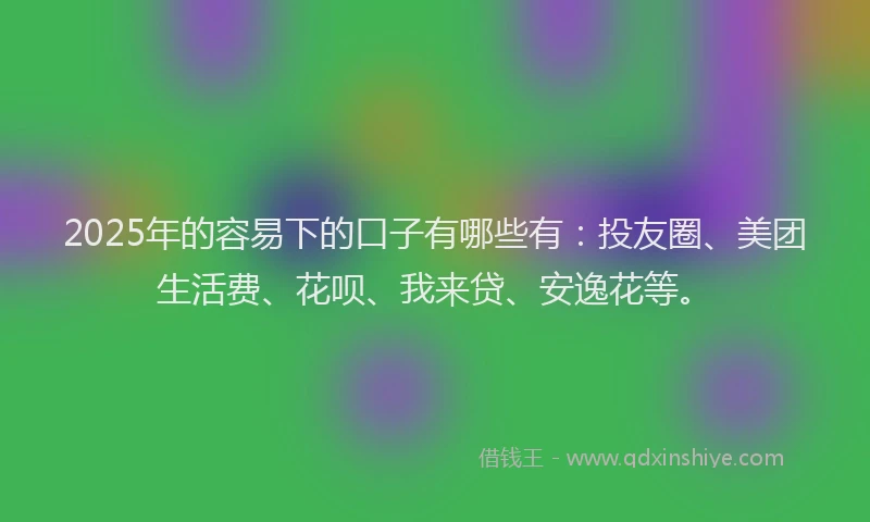 2025年的容易下的口子有哪些有:投友圈、美团生活费、花呗、我来贷、安逸花等。