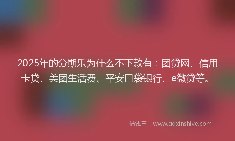 2025年的分期乐为什么不下款有：团贷网、信用卡贷、美团生活费、平安口袋银行、e微贷等。